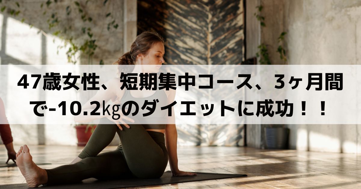 【アンケート有】47歳女性、短期集中コース、3ヶ月間で-10.2㎏のダイエットに成功！！